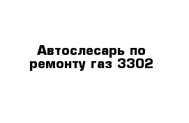 Автослесарь по ремонту газ-3302